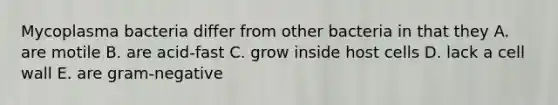 Mycoplasma bacteria differ from other bacteria in that they A. are motile B. are acid-fast C. grow inside host cells D. lack a cell wall E. are gram-negative