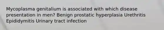 Mycoplasma genitalium is associated with which disease presentation in men? Benign prostatic hyperplasia Urethritis Epididymitis Urinary tract infection