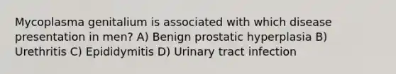 Mycoplasma genitalium is associated with which disease presentation in men? A) Benign prostatic hyperplasia B) Urethritis C) Epididymitis D) Urinary tract infection