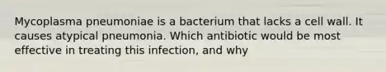 Mycoplasma pneumoniae is a bacterium that lacks a cell wall. It causes atypical pneumonia. Which antibiotic would be most effective in treating this infection, and why