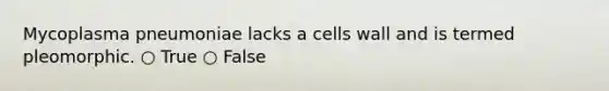 Mycoplasma pneumoniae lacks a cells wall and is termed pleomorphic. ○ True ○ False