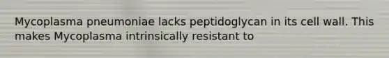 Mycoplasma pneumoniae lacks peptidoglycan in its cell wall. This makes Mycoplasma intrinsically resistant to