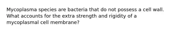 Mycoplasma species are bacteria that do not possess a cell wall. Wha<a href='https://www.questionai.com/knowledge/k7x83BRk9p-t-accounts' class='anchor-knowledge'>t accounts</a> for the extra strength and rigidity of a mycoplasmal cell membrane?