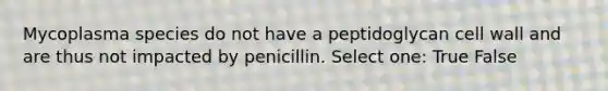 Mycoplasma species do not have a peptidoglycan cell wall and are thus not impacted by penicillin. Select one: True False