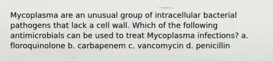 Mycoplasma are an unusual group of intracellular bacterial pathogens that lack a cell wall. Which of the following antimicrobials can be used to treat Mycoplasma infections? a. floroquinolone b. carbapenem c. vancomycin d. penicillin