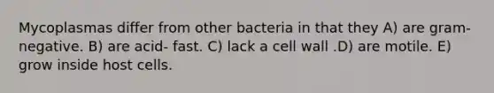 Mycoplasmas differ from other bacteria in that they A) are gram-negative. B) are acid- fast. C) lack a cell wall .D) are motile. E) grow inside host cells.