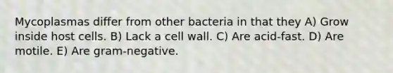 Mycoplasmas differ from other bacteria in that they A) Grow inside host cells. B) Lack a cell wall. C) Are acid-fast. D) Are motile. E) Are gram-negative.