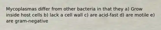 Mycoplasmas differ from other bacteria in that they a) Grow inside host cells b) lack a cell wall c) are acid-fast d) are motile e) are gram-negative