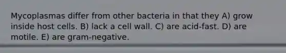 Mycoplasmas differ from other bacteria in that they A) grow inside host cells. B) lack a cell wall. C) are acid-fast. D) are motile. E) are gram-negative.