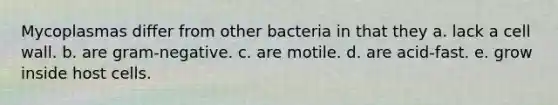 Mycoplasmas differ from other bacteria in that they a. lack a cell wall. b. are gram-negative. c. are motile. d. are acid-fast. e. grow inside host cells.