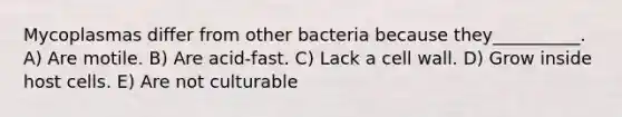 Mycoplasmas differ from other bacteria because they__________. A) Are motile. B) Are acid-fast. C) Lack a cell wall. D) Grow inside host cells. E) Are not culturable