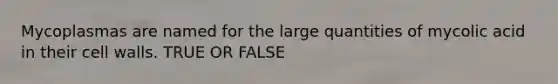 Mycoplasmas are named for the large quantities of mycolic acid in their cell walls. TRUE OR FALSE