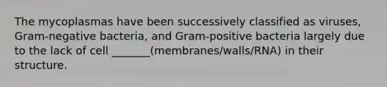 The mycoplasmas have been successively classified as viruses, Gram-negative bacteria, and Gram-positive bacteria largely due to the lack of cell _______(membranes/walls/RNA) in their structure.