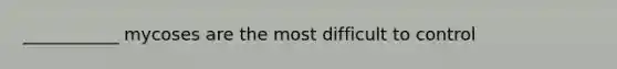 ___________ mycoses are the most difficult to control