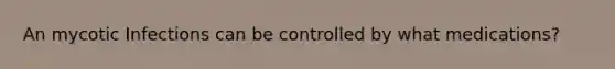 An mycotic Infections can be controlled by what medications?