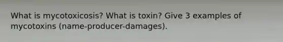 What is mycotoxicosis? What is toxin? Give 3 examples of mycotoxins (name-producer-damages).