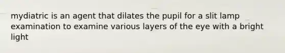 mydiatric is an agent that dilates the pupil for a slit lamp examination to examine various layers of the eye with a bright light