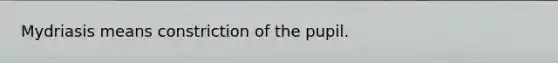 Mydriasis means constriction of the pupil.