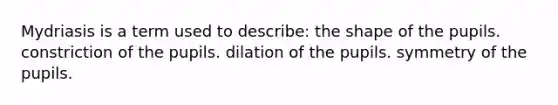 Mydriasis is a term used to describe: the shape of the pupils. constriction of the pupils. dilation of the pupils. symmetry of the pupils.