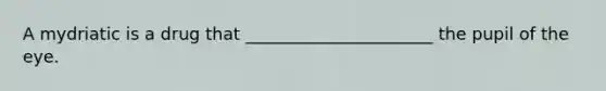 A mydriatic is a drug that ______________________ the pupil of the eye.
