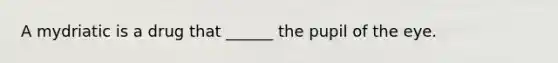 A mydriatic is a drug that ______ the pupil of the eye.