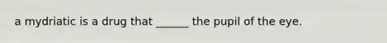 a mydriatic is a drug that ______ the pupil of the eye.