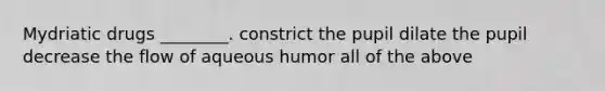 Mydriatic drugs ________. constrict the pupil dilate the pupil decrease the flow of aqueous humor all of the above