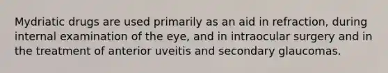 Mydriatic drugs are used primarily as an aid in refraction, during internal examination of the eye, and in intraocular surgery and in the treatment of anterior uveitis and secondary glaucomas.