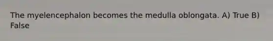 The myelencephalon becomes the medulla oblongata. A) True B) False