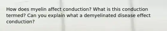 How does myelin affect conduction? What is this conduction termed? Can you explain what a demyelinated disease effect conduction?