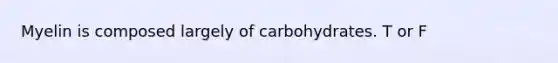 Myelin is composed largely of carbohydrates. T or F