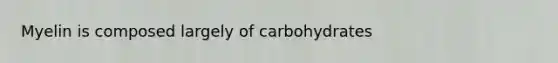 Myelin is composed largely of carbohydrates