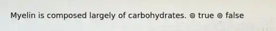 Myelin is composed largely of carbohydrates. ⊚ true ⊚ false