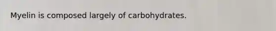 Myelin is composed largely of carbohydrates.