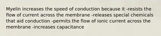 Myelin increases the speed of conduction because it -resists the flow of current across the membrane -releases special chemicals that aid conduction -permits the flow of ionic current across the membrane -increases capacitance