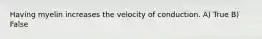 Having myelin increases the velocity of conduction. A) True B) False