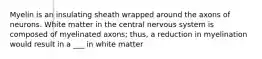 Myelin is an insulating sheath wrapped around the axons of neurons. White matter in the central nervous system is composed of myelinated axons; thus, a reduction in myelination would result in a ___ in white matter