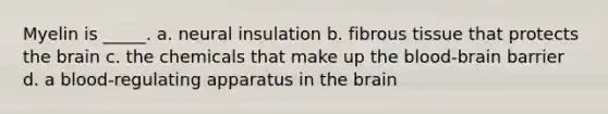 Myelin is _____. a. neural insulation b. fibrous tissue that protects the brain c. the chemicals that make up the blood-brain barrier d. a blood-regulating apparatus in the brain