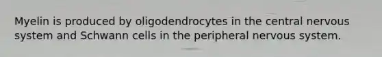 Myelin is produced by oligodendrocytes in the central nervous system and Schwann cells in the peripheral nervous system.