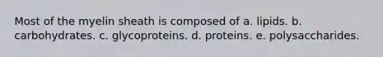 Most of the myelin sheath is composed of a. lipids. b. carbohydrates. c. glycoproteins. d. proteins. e. polysaccharides.