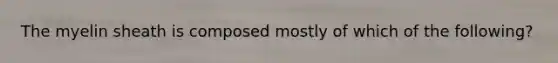 The myelin sheath is composed mostly of which of the following?