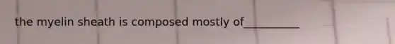 the myelin sheath is composed mostly of__________