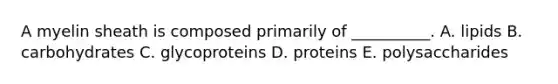 A myelin sheath is composed primarily of __________. A. lipids B. carbohydrates C. glycoproteins D. proteins E. polysaccharides