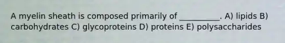 A myelin sheath is composed primarily of __________. A) lipids B) carbohydrates C) glycoproteins D) proteins E) polysaccharides