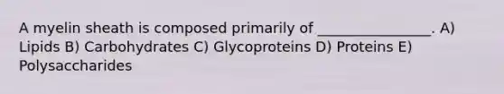 A myelin sheath is composed primarily of ________________. A) Lipids B) Carbohydrates C) Glycoproteins D) Proteins E) Polysaccharides