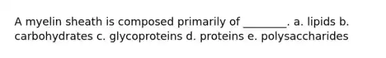 A myelin sheath is composed primarily of ________. a. lipids b. carbohydrates c. glycoproteins d. proteins e. polysaccharides