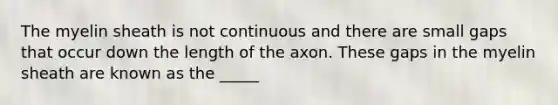 The myelin sheath is not continuous and there are small gaps that occur down the length of the axon. These gaps in the myelin sheath are known as the _____