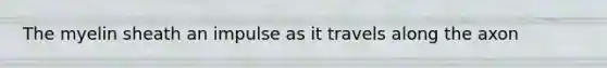 The myelin sheath an impulse as it travels along the axon