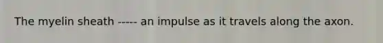 The myelin sheath ----- an impulse as it travels along the axon.
