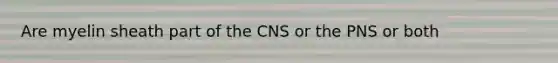 Are myelin sheath part of the CNS or the PNS or both